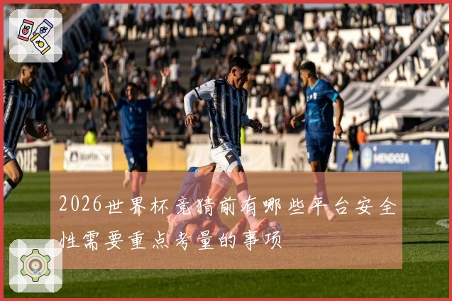 2026世界杯竞猜前有哪些平台安全性需要重点考量的事项