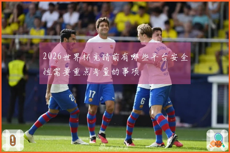 2026世界杯竞猜前有哪些平台安全性需要重点考量的事项