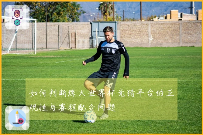 如何判断烽火世界杯竞猜平台的正规性与赛程配合问题