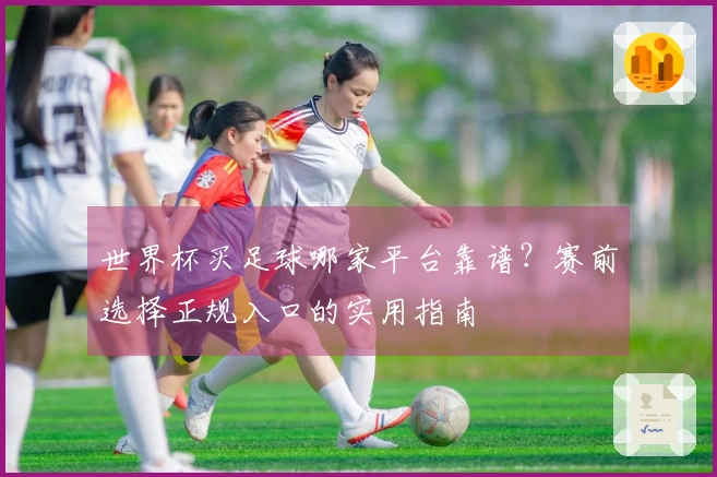 世界杯买足球哪家平台靠谱？赛前选择正规入口的实用指南