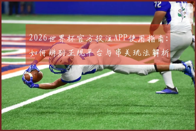 2026世界杯官方投注APP使用指南：如何辨别正规平台与串关玩法解析