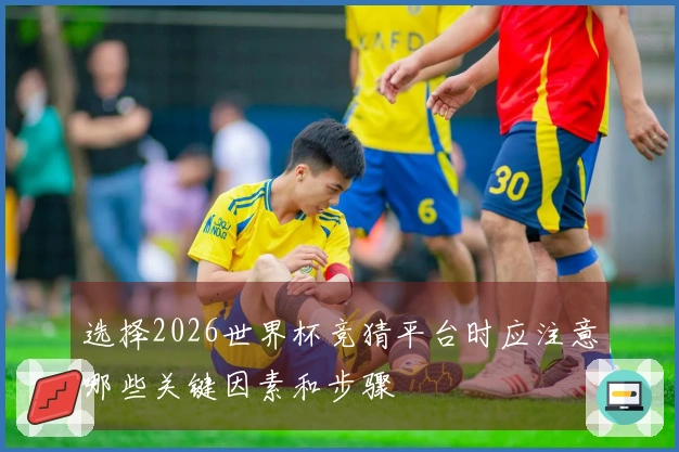 选择2026世界杯竞猜平台时应注意哪些关键因素和步骤
