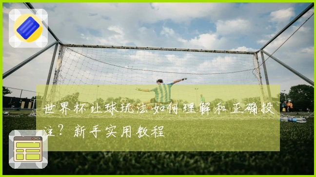 世界杯让球玩法如何理解和正确投注？新手实用教程