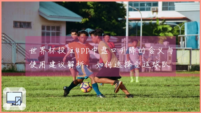 世界杯投注app中盘口升降的含义与使用建议解析，如何选择合适球队进行投注