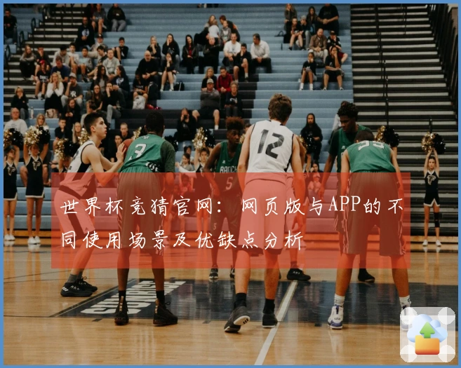 世界杯竞猜官网：网页版与APP的不同使用场景及优缺点分析