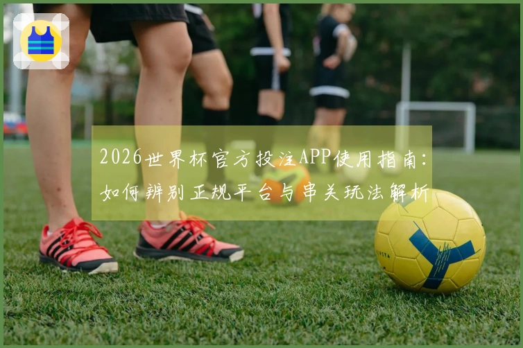 2026世界杯官方投注APP使用指南：如何辨别正规平台与串关玩法解析