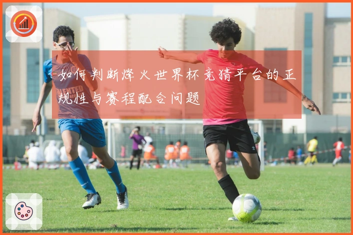 如何判断烽火世界杯竞猜平台的正规性与赛程配合问题