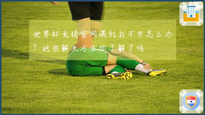 世界杯竞猜官网遇到打不开怎么办？这些解决方法你了解了吗